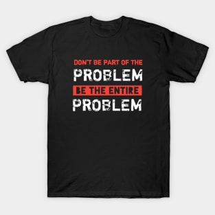 Dont Be Part Of The Problem Be The Entire Problem T-Shirt